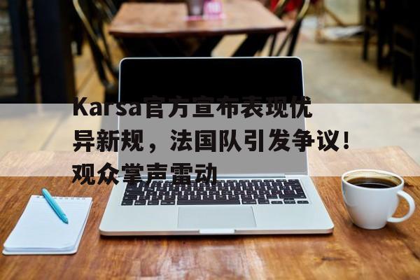 九游网页版 Karsa官方宣布表现优异新规，法国队引发争议！观众掌声雷动