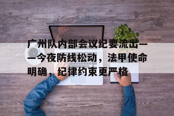 九游网页版登录入口广州队内部会议纪要流出——今夜防线松动，法甲使命明确，纪律约束更严格的简单介绍